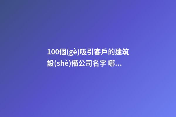100個(gè)吸引客戶的建筑設(shè)備公司名字 哪類涵義比較好-第1張-公司起名-玄機(jī)派